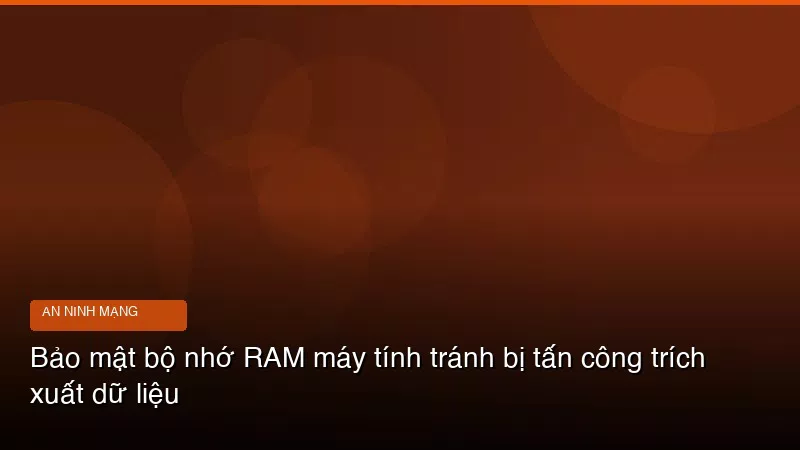 Phân tích chuyên sâu hình ảnh Bảo mật bộ nhớ RAM máy tính tránh bị tấn công trích xuất dữ liệu