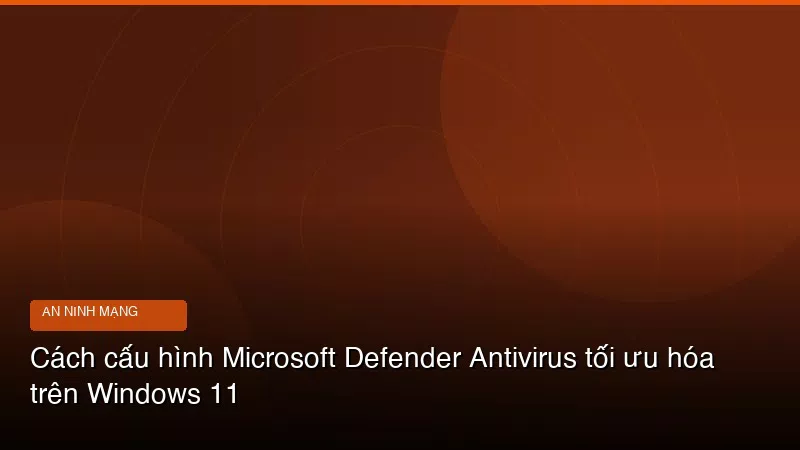 Phân tích chuyên sâu hình ảnh Cách cấu hình Microsoft Defender Antivirus tối ưu hóa trên Windows 11