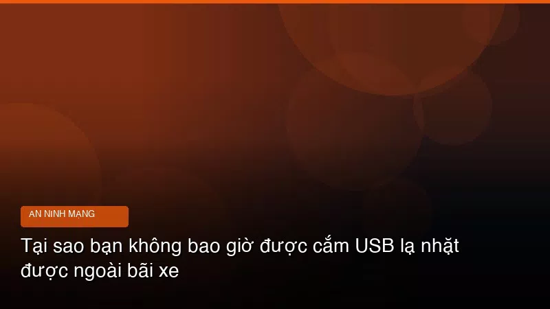 Tại sao bạn không bao giờ được cắm USB lạ nhặt được ngoài bãi xe
